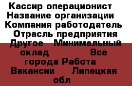 Кассир-операционист › Название организации ­ Компания-работодатель › Отрасль предприятия ­ Другое › Минимальный оклад ­ 15 000 - Все города Работа » Вакансии   . Липецкая обл.